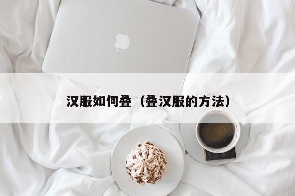 汉服如何叠（叠汉服的方法）