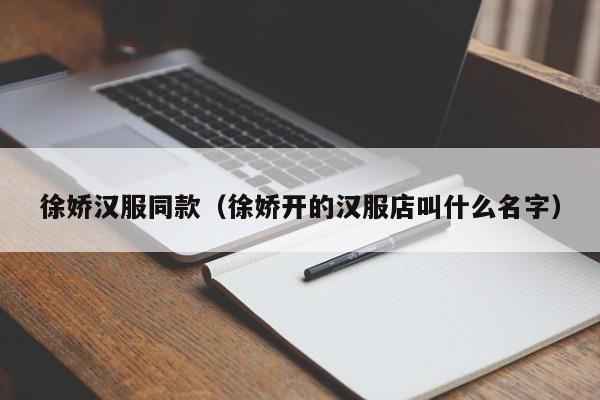 徐娇汉服同款（徐娇开的汉服店叫什么名字）