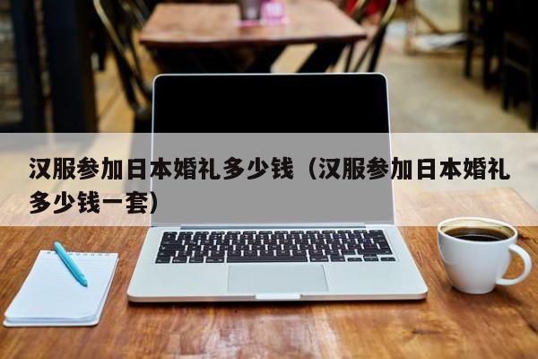 汉服参加日本婚礼多少钱（汉服参加日本婚礼多少钱一套）