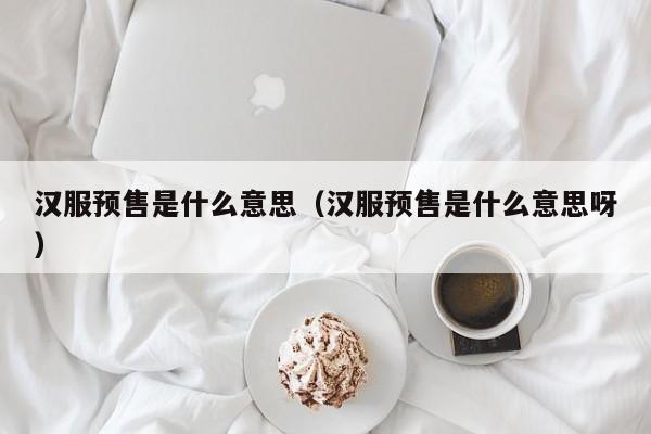 汉服预售是什么意思（汉服预售是什么意思呀）