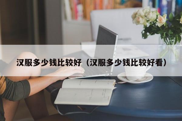 汉服多少钱比较好（汉服多少钱比较好看）