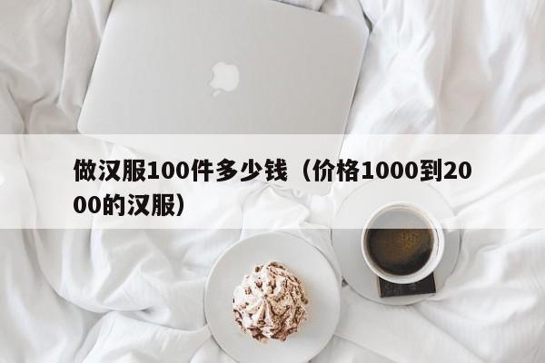 做汉服100件多少钱（价格1000到2000的汉服）