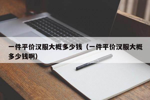 一件平价汉服大概多少钱（一件平价汉服大概多少钱啊）