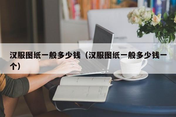 汉服图纸一般多少钱（汉服图纸一般多少钱一个）