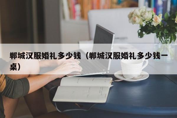 郸城汉服婚礼多少钱（郸城汉服婚礼多少钱一桌）