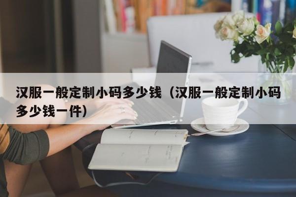 汉服一般定制小码多少钱（汉服一般定制小码多少钱一件）