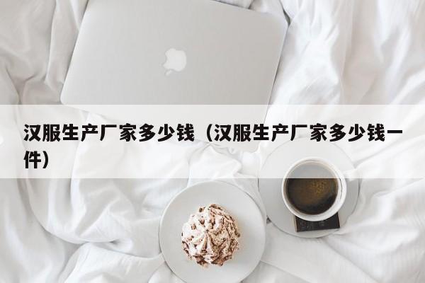 汉服生产厂家多少钱（汉服生产厂家多少钱一件）