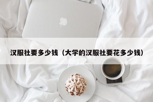 汉服社要多少钱（大学的汉服社要花多少钱）