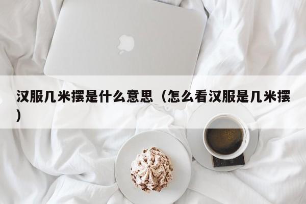 汉服几米摆是什么意思（怎么看汉服是几米摆）