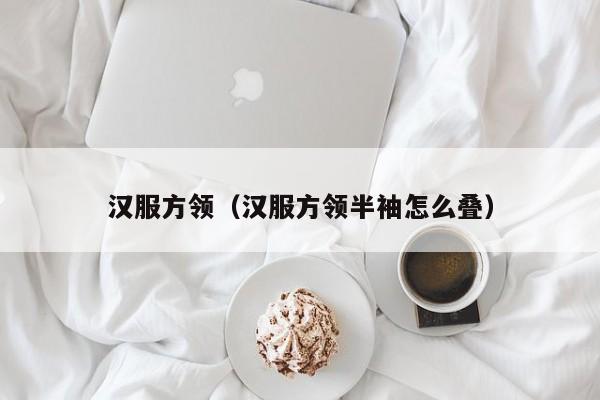 汉服方领（汉服方领半袖怎么叠）