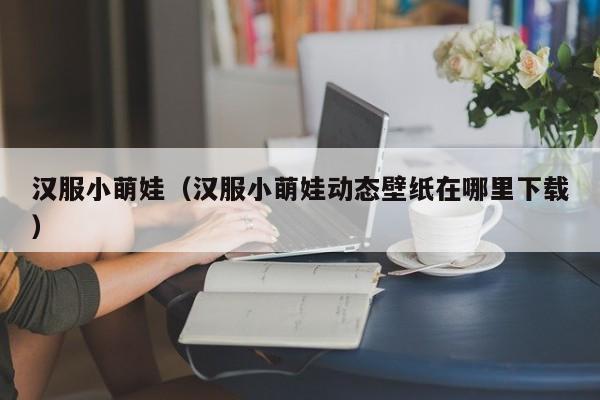 汉服小萌娃（汉服小萌娃动态壁纸在哪里下载）