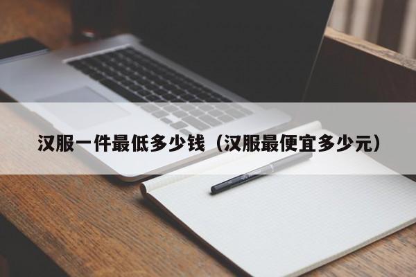 汉服一件最低多少钱（汉服最便宜多少元）