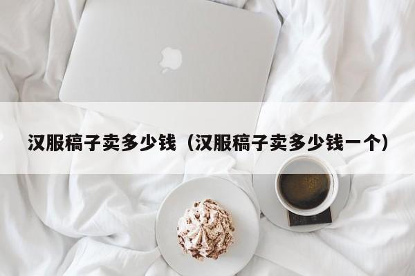 汉服稿子卖多少钱（汉服稿子卖多少钱一个）