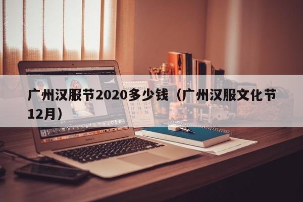 广州汉服节2020多少钱（广州汉服文化节12月）