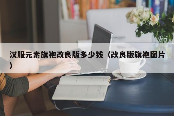 汉服元素旗袍改良版多少钱（改良版旗袍图片）