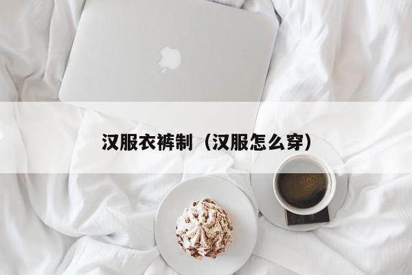 汉服衣裤制（汉服怎么穿）