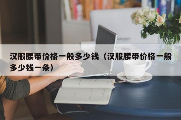 汉服腰带价格一般多少钱（汉服腰带价格一般多少钱一条）