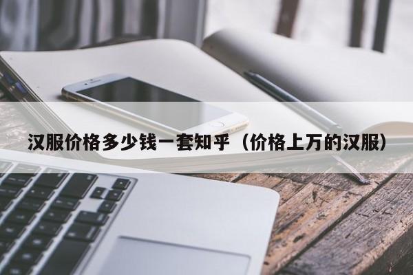 汉服价格多少钱一套知乎（价格上万的汉服）