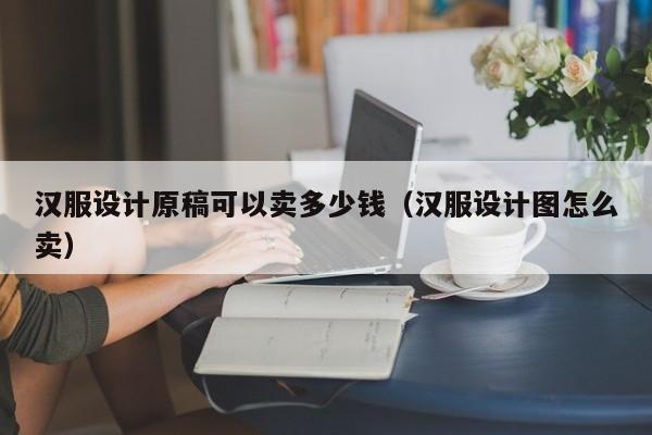 汉服设计原稿可以卖多少钱（汉服设计图怎么卖）