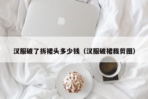 汉服破了拆裙头多少钱（汉服破裙裁剪图）