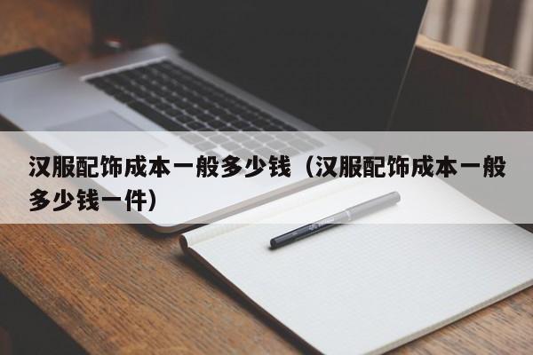 汉服配饰成本一般多少钱（汉服配饰成本一般多少钱一件）