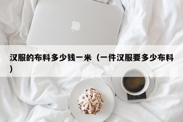 汉服的布料多少钱一米（一件汉服要多少布料）