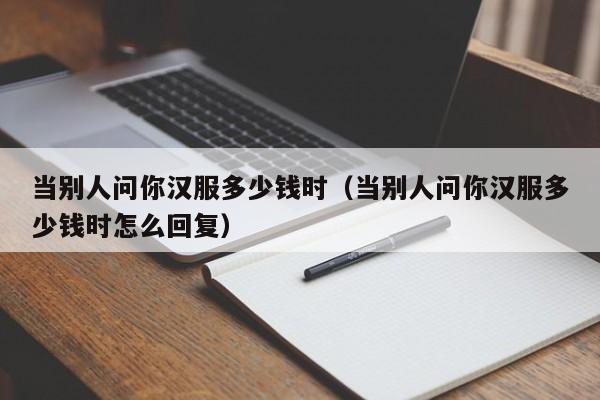 当别人问你汉服多少钱时（当别人问你汉服多少钱时怎么回复）