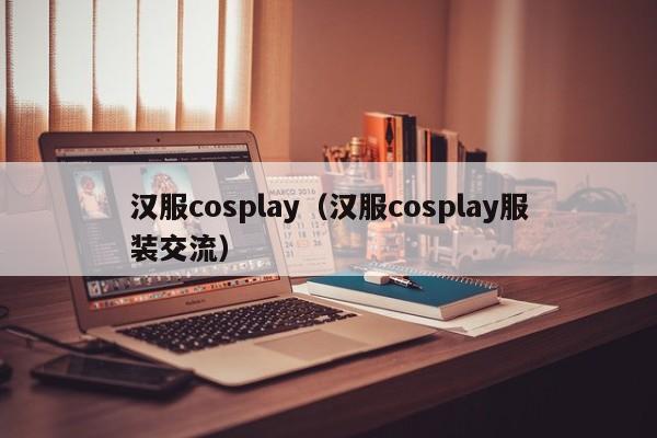 汉服cosplay（汉服cosplay服装交流）