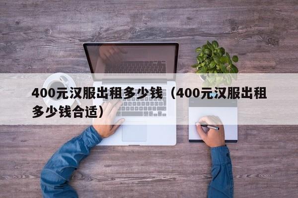 400元汉服出租多少钱（400元汉服出租多少钱合适）