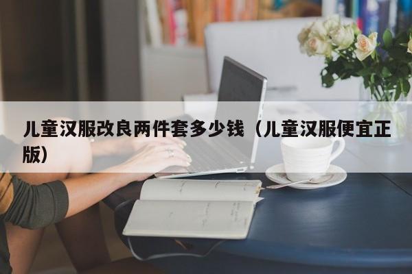 儿童汉服改良两件套多少钱（儿童汉服便宜正版）