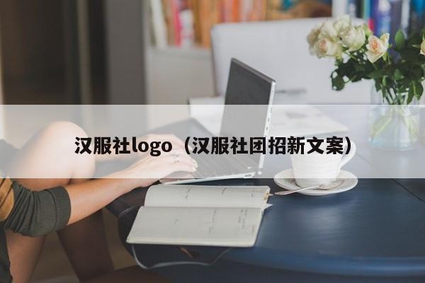 汉服社logo（汉服社团招新文案）