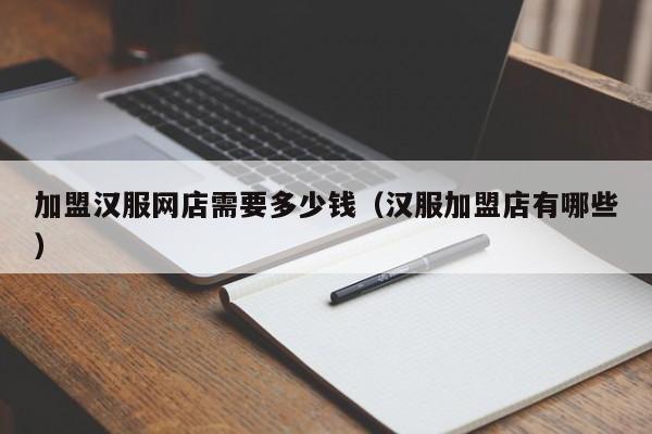 加盟汉服网店需要多少钱（汉服加盟店有哪些）