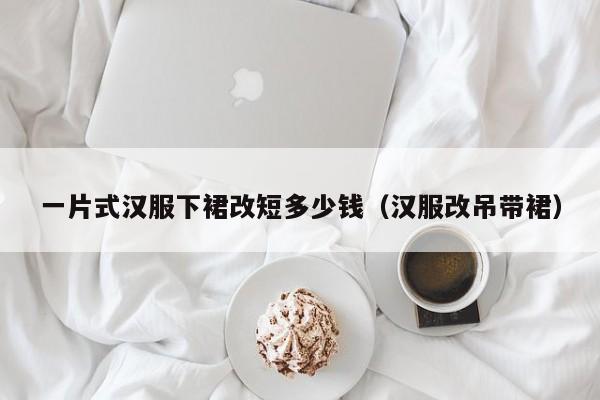 一片式汉服下裙改短多少钱（汉服改吊带裙）