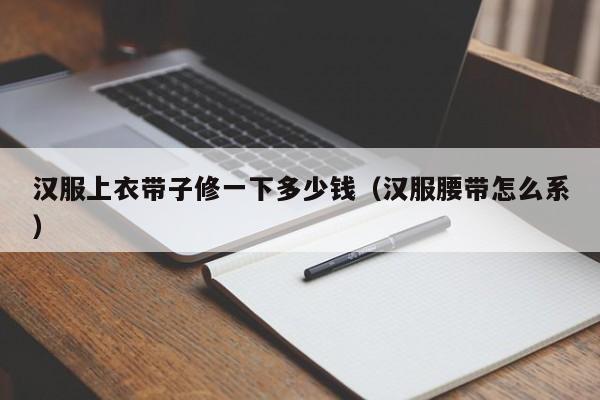 汉服上衣带子修一下多少钱（汉服腰带怎么系）