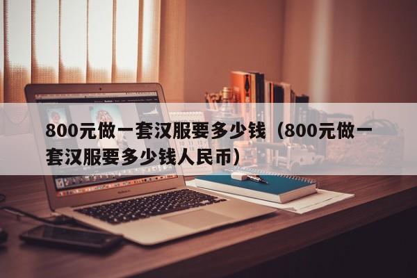 800元做一套汉服要多少钱（800元做一套汉服要多少钱人民币）