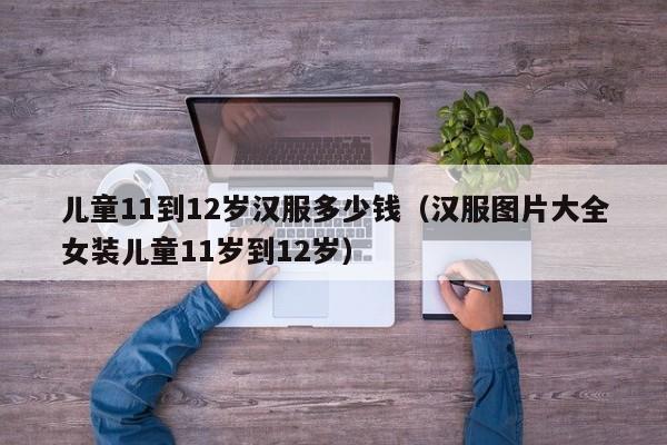 儿童11到12岁汉服多少钱（汉服图片大全女装儿童11岁到12岁）