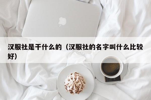 汉服社是干什么的（汉服社的名字叫什么比较好）