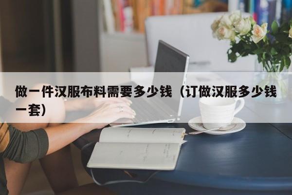 做一件汉服布料需要多少钱（订做汉服多少钱一套）