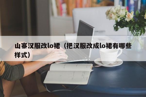 山寨汉服改lo裙（把汉服改成lo裙有哪些样式）