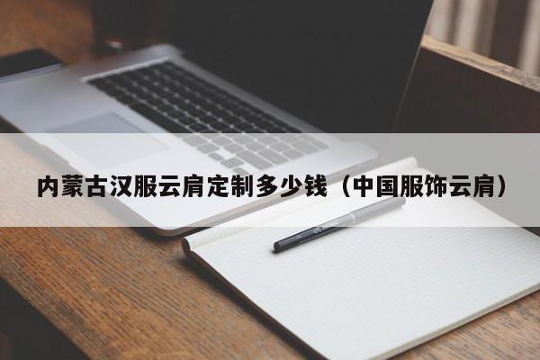 内蒙古汉服云肩定制多少钱（中国服饰云肩）