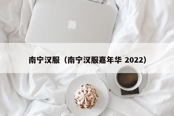 南宁汉服（南宁汉服嘉年华 2022）