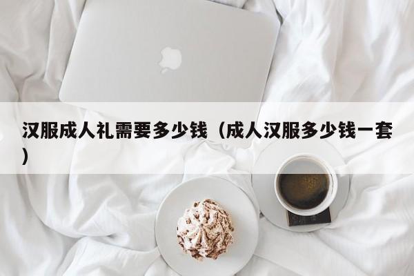 汉服成人礼需要多少钱（成人汉服多少钱一套）