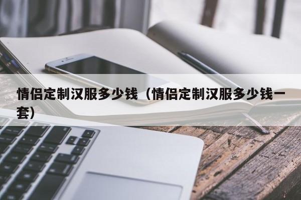 情侣定制汉服多少钱（情侣定制汉服多少钱一套）