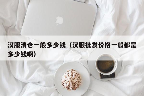 汉服清仓一般多少钱（汉服批发价格一般都是多少钱啊）