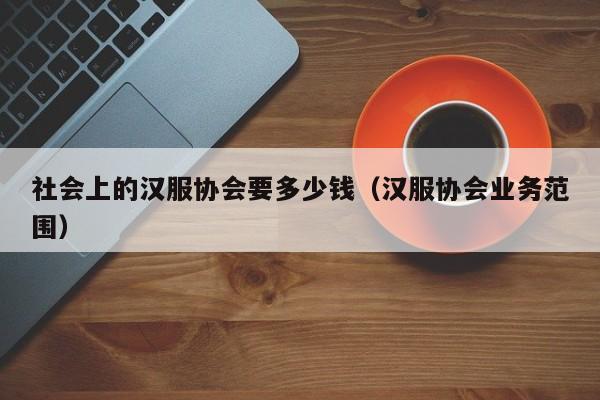 社会上的汉服协会要多少钱（汉服协会业务范围）