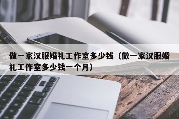 做一家汉服婚礼工作室多少钱（做一家汉服婚礼工作室多少钱一个月）