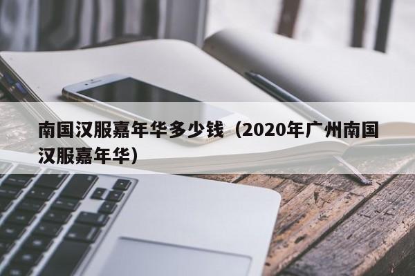 南国汉服嘉年华多少钱（2020年广州南国汉服嘉年华）