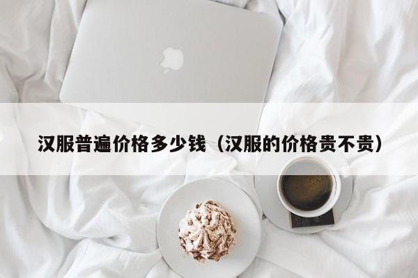 汉服普遍价格多少钱（汉服的价格贵不贵）