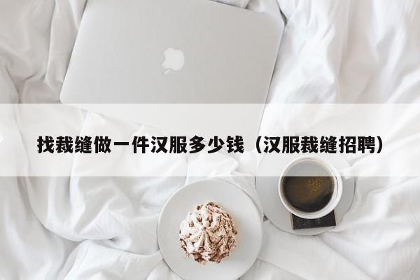 找裁缝做一件汉服多少钱（汉服裁缝招聘）