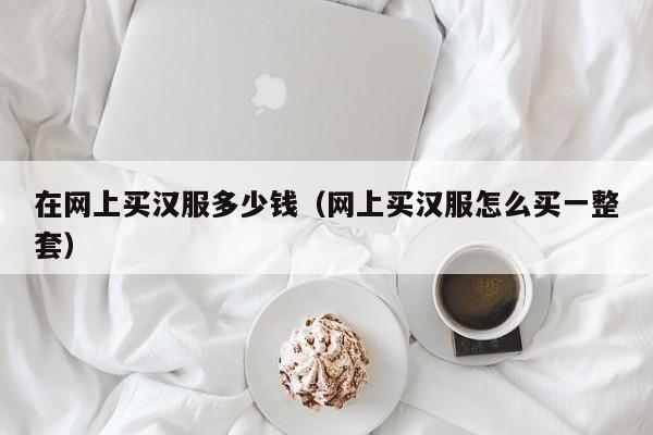 在网上买汉服多少钱（网上买汉服怎么买一整套）